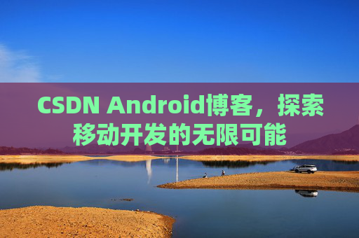 CSDN Android博客,探索移动开发的无限可能